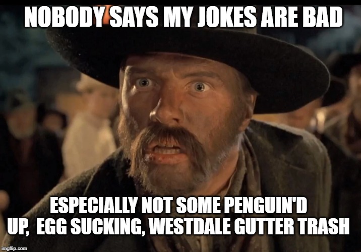 No One Calls Me | NOBODY SAYS MY JOKES ARE BAD; ESPECIALLY NOT SOME PENGUIN'D UP,  EGG SUCKING, WESTDALE GUTTER TRASH | image tagged in no one calls me | made w/ Imgflip meme maker