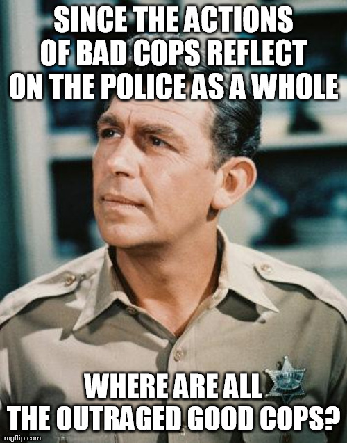 Good Cop Andy Griffith | SINCE THE ACTIONS OF BAD COPS REFLECT ON THE POLICE AS A WHOLE; WHERE ARE ALL THE OUTRAGED GOOD COPS? | image tagged in good cop andy griffith,bad cops,police brutality,outrage,silence | made w/ Imgflip meme maker
