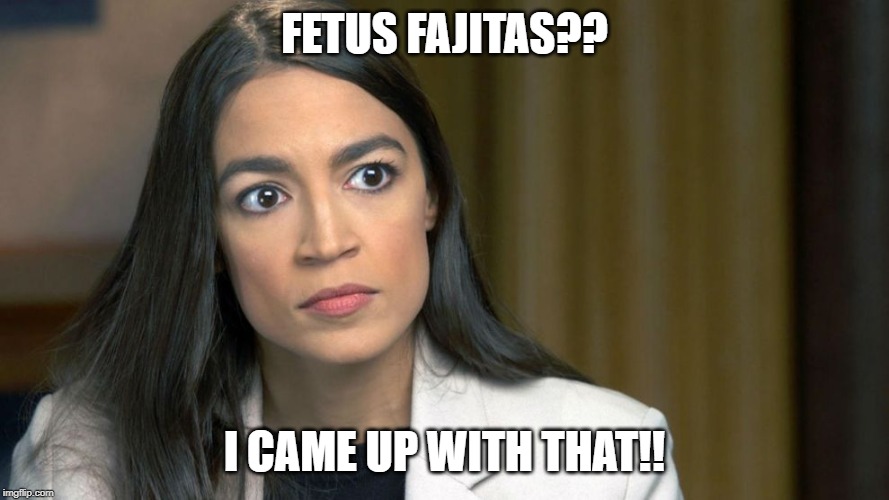 AOC_Angry | FETUS FAJITAS?? I CAME UP WITH THAT!! | image tagged in aoc_angry | made w/ Imgflip meme maker