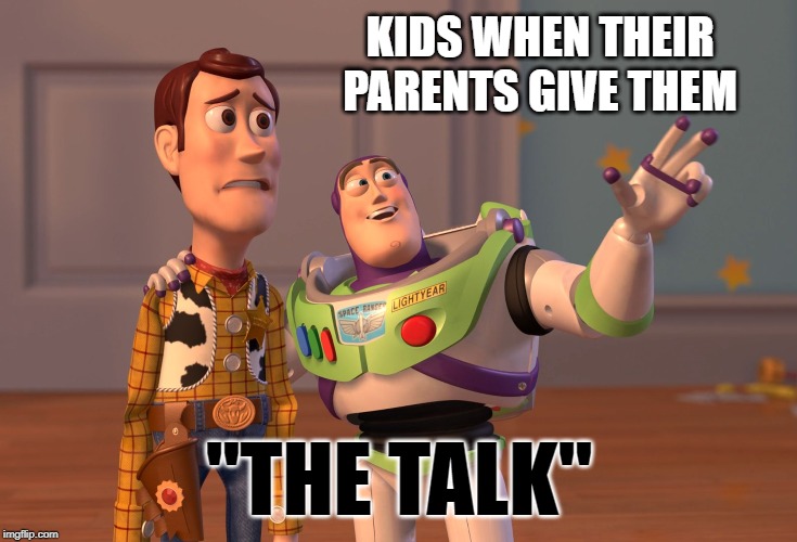 We've all been there | KIDS WHEN THEIR PARENTS GIVE THEM; "THE TALK" | image tagged in memes,x x everywhere,buzz lightyear,woody and buzz lightyear everywhere widescreen,meme,funny memes | made w/ Imgflip meme maker