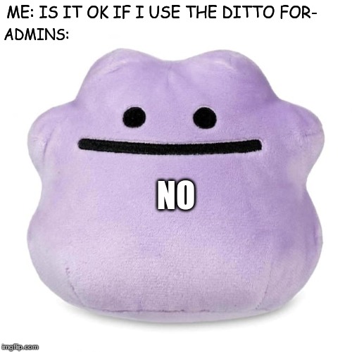 Ditto No | ME: IS IT OK IF I USE THE DITTO FOR-; ADMINS:; NO | image tagged in ditto | made w/ Imgflip meme maker