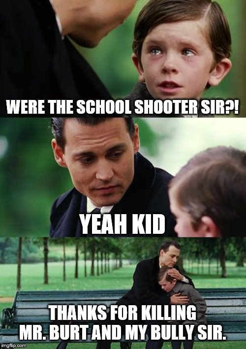 Finding Neverland | WERE THE SCHOOL SHOOTER SIR?! YEAH KID; THANKS FOR KILLING MR. BURT AND MY BULLY SIR. | image tagged in memes,finding neverland | made w/ Imgflip meme maker