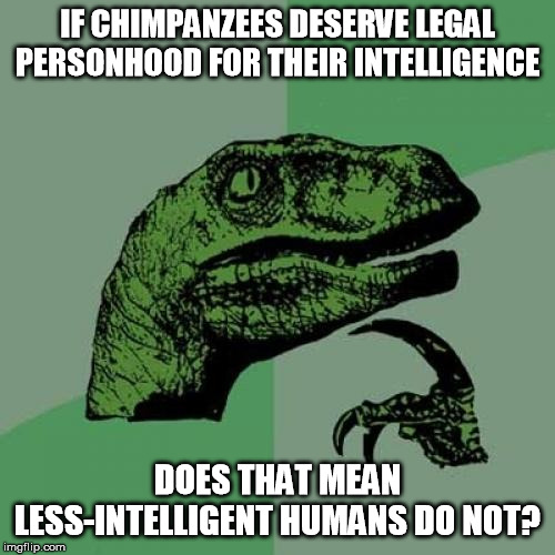 Are you really pro-animal, or in fact anti-human? | IF CHIMPANZEES DESERVE LEGAL PERSONHOOD FOR THEIR INTELLIGENCE; DOES THAT MEAN LESS-INTELLIGENT HUMANS DO NOT? | image tagged in memes,philosoraptor,animal rights,human rights,intelligence,liberal logic | made w/ Imgflip meme maker