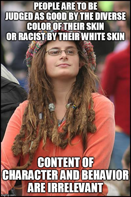 College Liberal Meme | PEOPLE ARE TO BE JUDGED AS GOOD BY THE DIVERSE COLOR OF THEIR SKIN OR RACIST BY THEIR WHITE SKIN; CONTENT OF CHARACTER AND BEHAVIOR ARE IRRELEVANT | image tagged in memes,college liberal,racism,cultural marxism,intersectionality | made w/ Imgflip meme maker