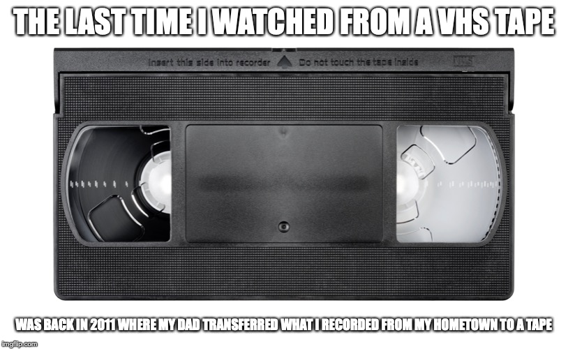 VHS Cassette | THE LAST TIME I WATCHED FROM A VHS TAPE; WAS BACK IN 2011 WHERE MY DAD TRANSFERRED WHAT I RECORDED FROM MY HOMETOWN TO A TAPE | image tagged in vhs,tape,memes | made w/ Imgflip meme maker