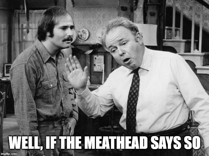 Meathead | WELL, IF THE MEATHEAD SAYS SO | image tagged in meat head,meathead,archie bunker | made w/ Imgflip meme maker