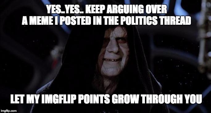 Let the hate flow through you | YES..YES.. KEEP ARGUING OVER A MEME I POSTED IN THE POLITICS THREAD; LET MY IMGFLIP POINTS GROW THROUGH YOU | image tagged in let the hate flow through you | made w/ Imgflip meme maker