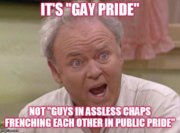 Archie Bunker | IT'S "GAY PRIDE"; NOT "GUYS IN ASSLESS CHAPS FRENCHING EACH OTHER IN PUBLIC PRIDE" | image tagged in archie bunker,gay pride,parade,leather,kissing,too much | made w/ Imgflip meme maker