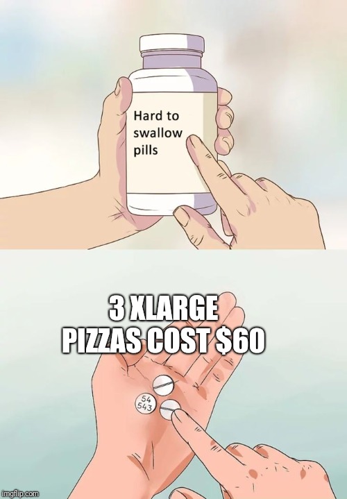 Hard To Swallow Pills Meme | 3 XLARGE PIZZAS COST $60 | image tagged in memes,hard to swallow pills | made w/ Imgflip meme maker