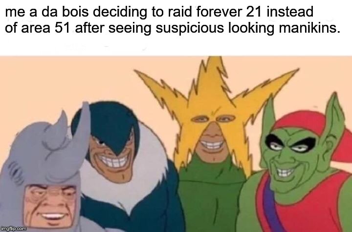 Me And The Boys Meme | me a da bois deciding to raid forever 21 instead of area 51 after seeing suspicious looking manikins. | image tagged in memes,me and the boys | made w/ Imgflip meme maker