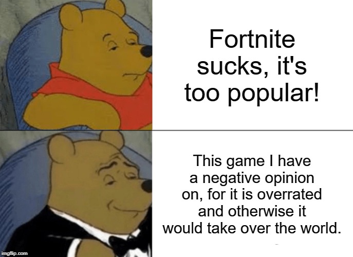 Tuxedo Winnie The Pooh Meme | Fortnite sucks, it's too popular! This game I have a negative opinion on, for it is overrated and otherwise it would take over the world. | image tagged in memes,tuxedo winnie the pooh | made w/ Imgflip meme maker