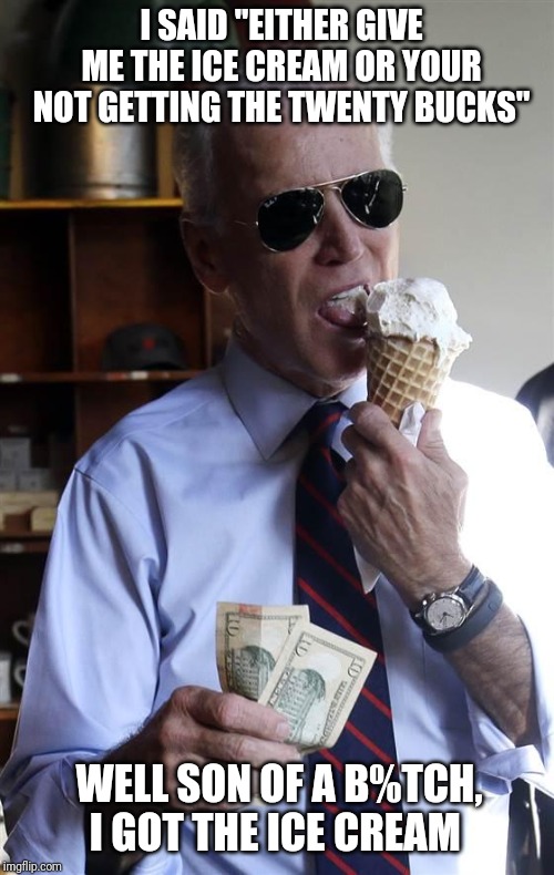 Well son of a b%tch, Ice Cream Edition | I SAID "EITHER GIVE ME THE ICE CREAM OR YOUR NOT GETTING THE TWENTY BUCKS"; WELL SON OF A B%TCH, I GOT THE ICE CREAM | image tagged in joe biden ice cream and cash,joe biden,liberal hypocrisy,hunter biden,donald trump,ice cream | made w/ Imgflip meme maker