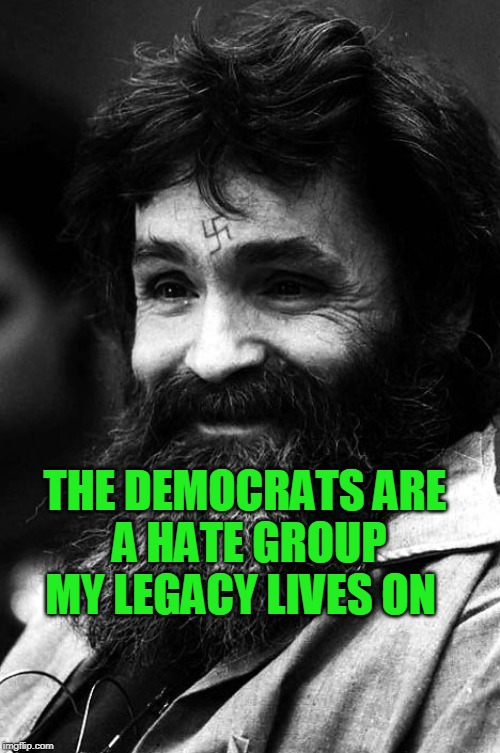 charles manson | THE DEMOCRATS ARE
 A HATE GROUP
MY LEGACY LIVES ON | image tagged in manson,democratic party,republican party,party of hate | made w/ Imgflip meme maker