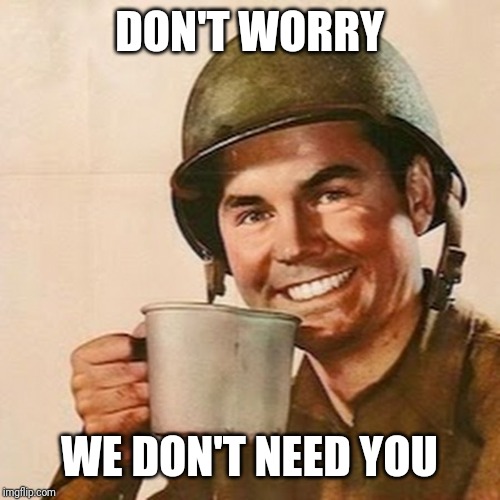 Coffee Soldier | DON'T WORRY WE DON'T NEED YOU | image tagged in coffee soldier | made w/ Imgflip meme maker