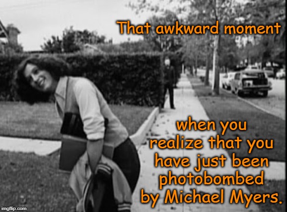 I hate it when that happens | That awkward moment; when you realize that you have just been photobombed by Michael Myers. | image tagged in halloween,michael myers,memes | made w/ Imgflip meme maker