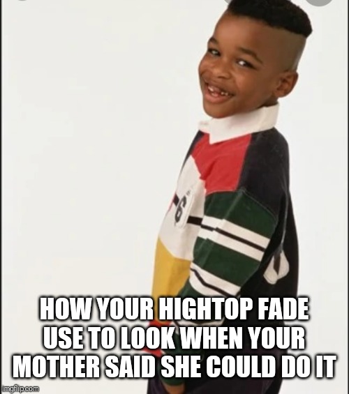 HOW YOUR HIGHTOP FADE USE TO LOOK WHEN YOUR MOTHER SAID SHE COULD DO IT | image tagged in hair | made w/ Imgflip meme maker