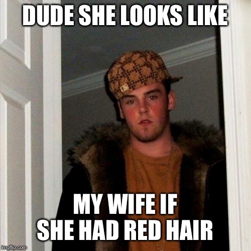 Scumbag Steve Meme | DUDE SHE LOOKS LIKE MY WIFE IF SHE HAD RED HAIR | image tagged in memes,scumbag steve | made w/ Imgflip meme maker