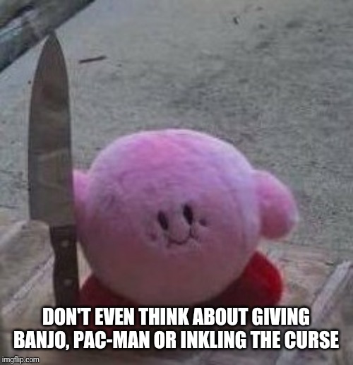 creepy kirby | DON'T EVEN THINK ABOUT GIVING BANJO, PAC-MAN OR INKLING THE CURSE | image tagged in creepy kirby | made w/ Imgflip meme maker