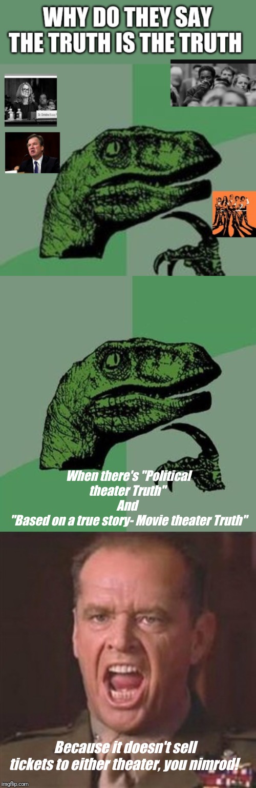 Gotta Sell It! | When there's "Political theater Truth" 
And 
"Based on a true story- Movie theater Truth"; Because it doesn't sell tickets to either theater, you nimrod! | image tagged in you can't handle the truth,raptor,political theater,based on a true story,the truth is out there | made w/ Imgflip meme maker