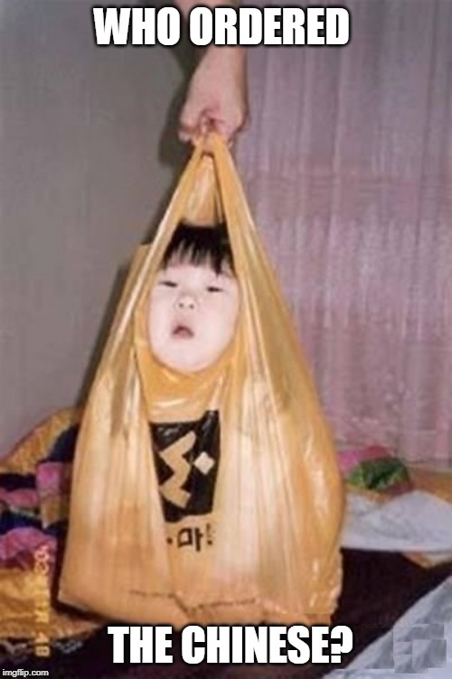 TAKE OUT | WHO ORDERED; THE CHINESE? | image tagged in chinese | made w/ Imgflip meme maker
