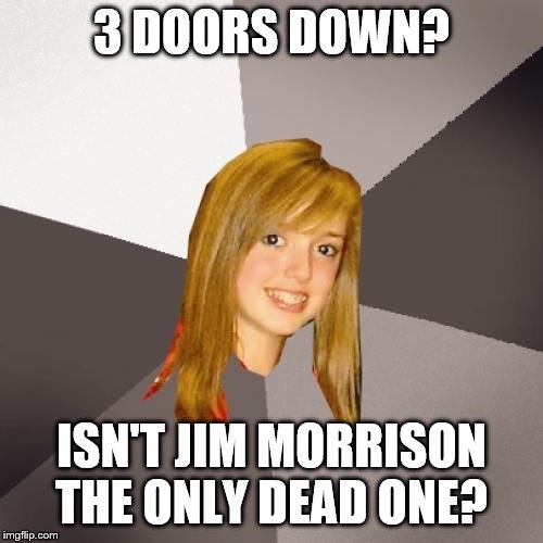 Musically Oblivious 8th Grader Meme | 3 DOORS DOWN? ISN'T JIM MORRISON THE ONLY DEAD ONE? | image tagged in memes,musically oblivious 8th grader,the doors,jim morrison | made w/ Imgflip meme maker
