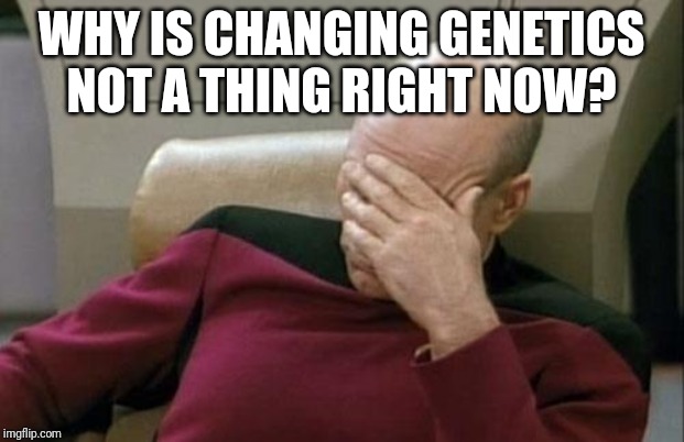 Captain Picard Facepalm | WHY IS CHANGING GENETICS NOT A THING RIGHT NOW? | image tagged in memes,captain picard facepalm | made w/ Imgflip meme maker
