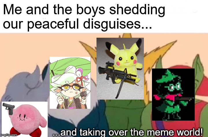 Me And The Boys | Me and the boys shedding our peaceful disguises... ...and taking over the meme world! | image tagged in memes,me and the boys | made w/ Imgflip meme maker