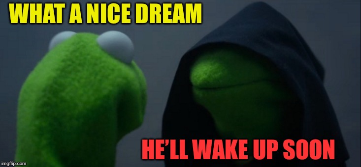 Evil Kermit Meme | WHAT A NICE DREAM HE’LL WAKE UP SOON | image tagged in memes,evil kermit | made w/ Imgflip meme maker