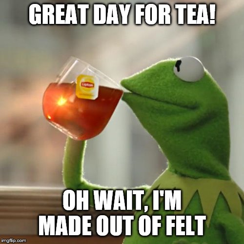 But That's None Of My Business Meme | GREAT DAY FOR TEA! OH WAIT, I'M MADE OUT OF FELT | image tagged in memes,but thats none of my business,kermit the frog | made w/ Imgflip meme maker