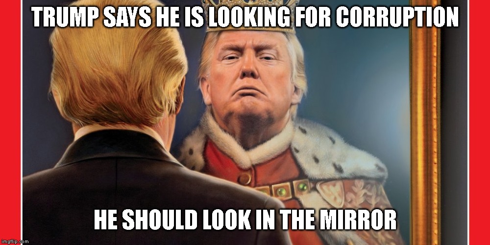 The Chief of Corruption | TRUMP SAYS HE IS LOOKING FOR CORRUPTION; HE SHOULD LOOK IN THE MIRROR | image tagged in corrupt,criminal,conman,traitor,impeach trump,donald trump is an idiot | made w/ Imgflip meme maker