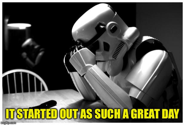 Sad Storm Trooper | IT STARTED OUT AS SUCH A GREAT DAY | image tagged in sad storm trooper | made w/ Imgflip meme maker