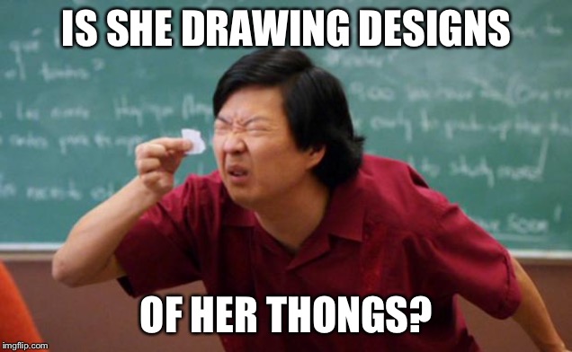 Tiny piece of paper | IS SHE DRAWING DESIGNS OF HER THONGS? | image tagged in tiny piece of paper | made w/ Imgflip meme maker
