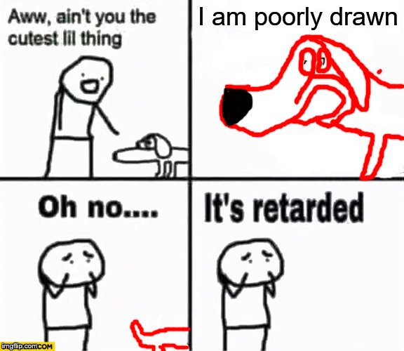 I am poorly drawn | I am poorly drawn | image tagged in oh no it's retarded,dogs,drawing | made w/ Imgflip meme maker