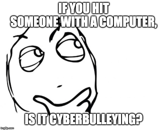 hmmm |  IF YOU HIT SOMEONE WITH A COMPUTER, IS IT CYBERBULLEYING? | image tagged in hmmm | made w/ Imgflip meme maker