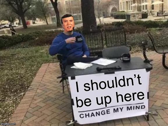 Change My Mind Meme | I shouldn’t be up here | image tagged in memes,change my mind | made w/ Imgflip meme maker