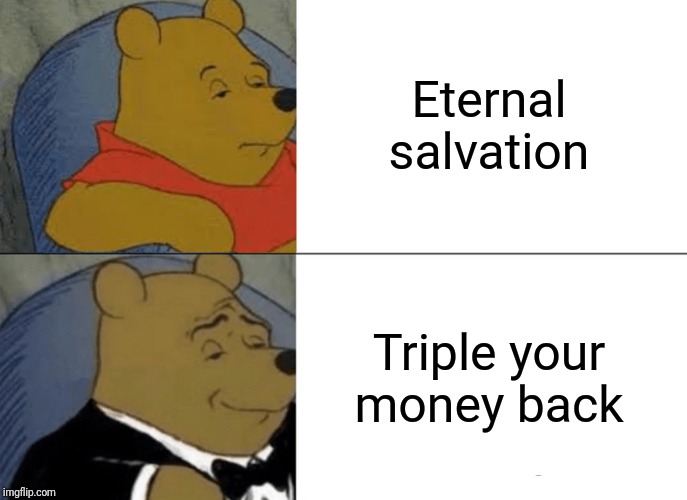 Tuxedo Winnie The Pooh Meme | Eternal salvation; Triple your money back | image tagged in memes,tuxedo winnie the pooh | made w/ Imgflip meme maker