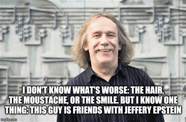 I DON'T KNOW WHAT'S WORSE: THE HAIR, THE MOUSTACHE, OR THE SMILE. BUT I KNOW ONE THING: THIS GUY IS FRIENDS WITH JEFFERY EPSTEIN | made w/ Imgflip meme maker