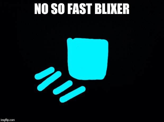 Black background | NO SO FAST BLIXER | image tagged in black background | made w/ Imgflip meme maker