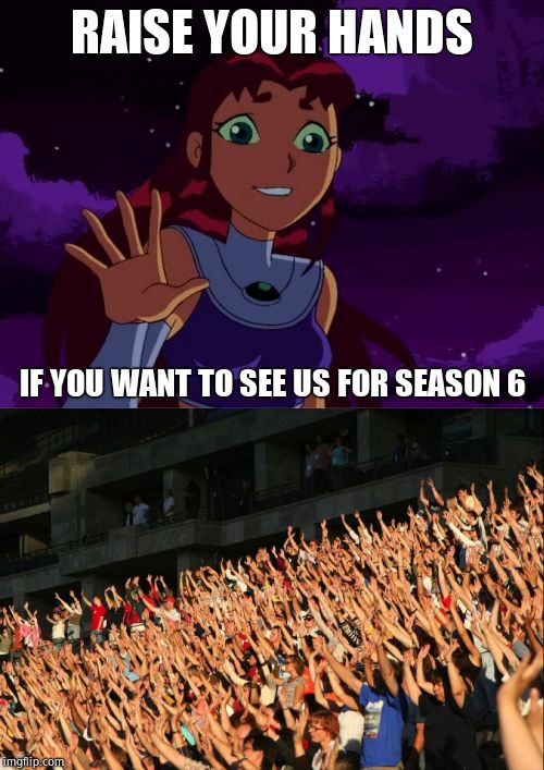 RAISE YOUR HANDS; IF YOU WANT TO SEE US FOR SEASON 6 | image tagged in happy starfire,raise your hands crowd | made w/ Imgflip meme maker