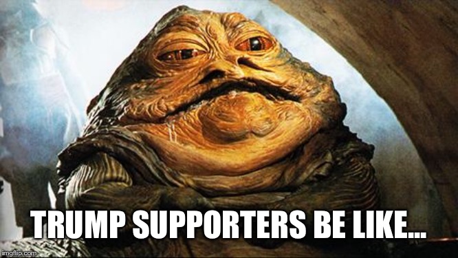 Funny cause it’s true! | TRUMP SUPPORTERS BE LIKE... | image tagged in jabba the hutt,trump supporters,impeach trump | made w/ Imgflip meme maker