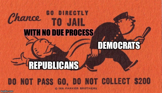 Go to jail | WITH NO DUE PROCESS; DEMOCRATS; REPUBLICANS | image tagged in go to jail | made w/ Imgflip meme maker