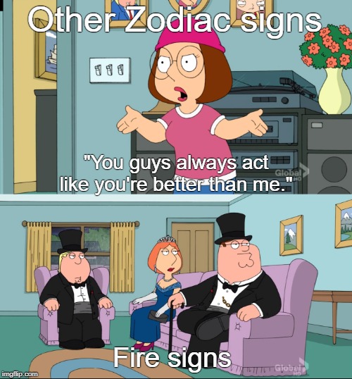 Meg Family Guy Better than me | Other Zodiac signs; "You guys always act like you're better than me."; Fire signs | image tagged in meg family guy better than me | made w/ Imgflip meme maker