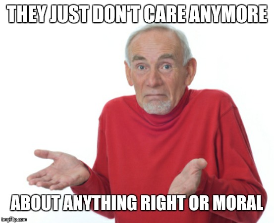 Guess I'll die  | THEY JUST DON'T CARE ANYMORE ABOUT ANYTHING RIGHT OR MORAL | image tagged in guess i'll die | made w/ Imgflip meme maker