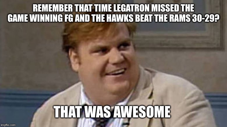 Chris Farley Awesome | REMEMBER THAT TIME LEGATRON MISSED THE GAME WINNING FG AND THE HAWKS BEAT THE RAMS 30-29? THAT WAS AWESOME | image tagged in chris farley awesome | made w/ Imgflip meme maker