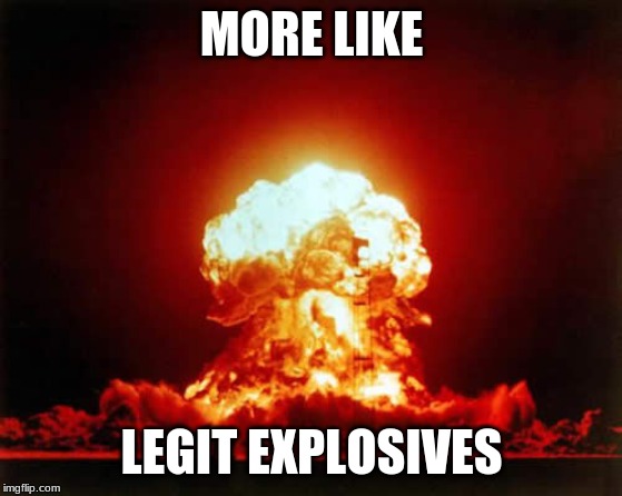 MORE LIKE LEGIT EXPLOSIVES | image tagged in memes,nuclear explosion | made w/ Imgflip meme maker