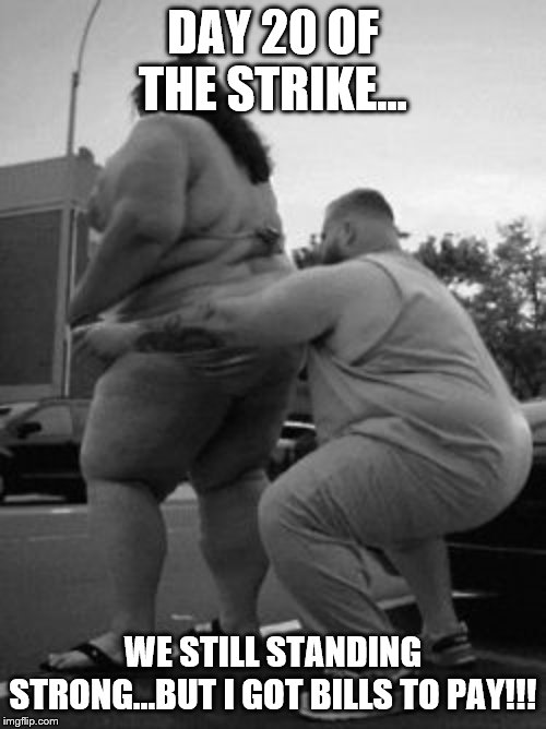 the struggle is real | DAY 20 OF THE STRIKE... WE STILL STANDING STRONG...BUT I GOT BILLS TO PAY!!! | image tagged in the struggle is real | made w/ Imgflip meme maker