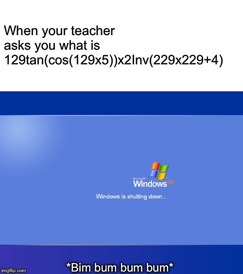 Windows XP Shutdown | When your teacher asks you what is 129tan(cos(129x5))x2Inv(229x229+4) | image tagged in windows xp shutdown,memes | made w/ Imgflip meme maker