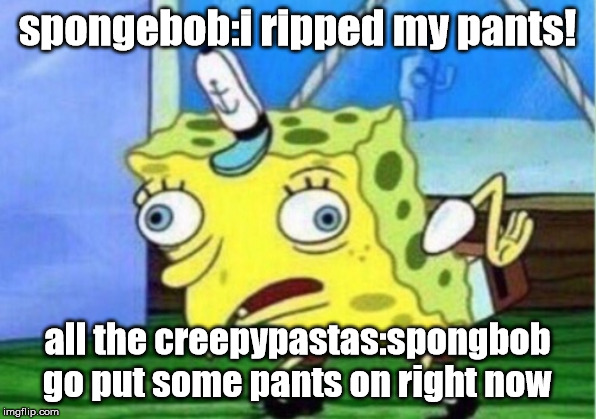 Mocking Spongebob Meme | spongebob:i ripped my pants! all the creepypastas:spongbob go put some pants on right now | image tagged in memes,mocking spongebob | made w/ Imgflip meme maker
