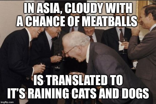 Laughing Men In Suits | IN ASIA, CLOUDY WITH A CHANCE OF MEATBALLS; IS TRANSLATED TO IT’S RAINING CATS AND DOGS | image tagged in memes,laughing men in suits | made w/ Imgflip meme maker