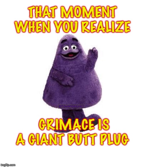 Grimace Adult Joke | THAT MOMENT WHEN YOU REALIZE; @TONIFERRARI; GRIMACE IS A GIANT BUTT PLUG | image tagged in butt,plug,adult humor | made w/ Imgflip meme maker